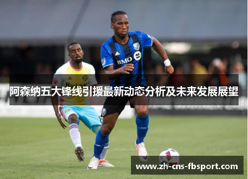 阿森纳五大锋线引援最新动态分析及未来发展展望