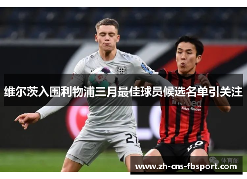 维尔茨入围利物浦三月最佳球员候选名单引关注 维尔茨入围利物浦三月最佳球员候选名单引关注