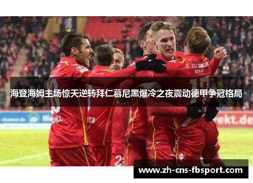 海登海姆主场惊天逆转拜仁慕尼黑爆冷之夜震动德甲争冠格局 海登海姆主场惊天逆转拜仁慕尼黑爆冷之夜震动德甲争冠格局